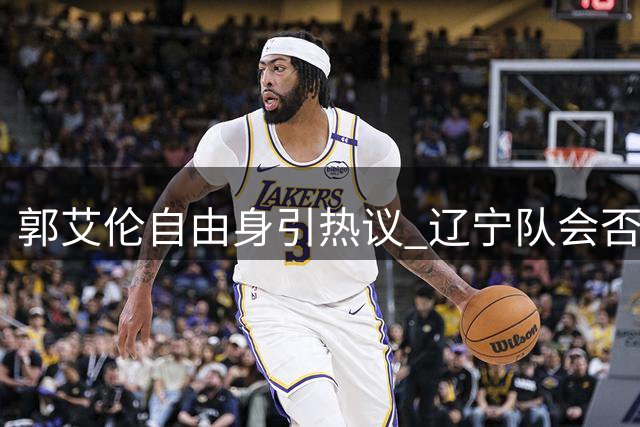 郭艾伦自由身引热议 辽宁队会否重签昔日核心？